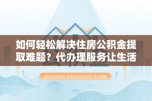 聂拉木如何轻松解决住房公积金提取难题？代办理服务让生活更简单