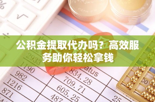 聂拉木公积金提取代办吗？高效服务助你轻松拿钱