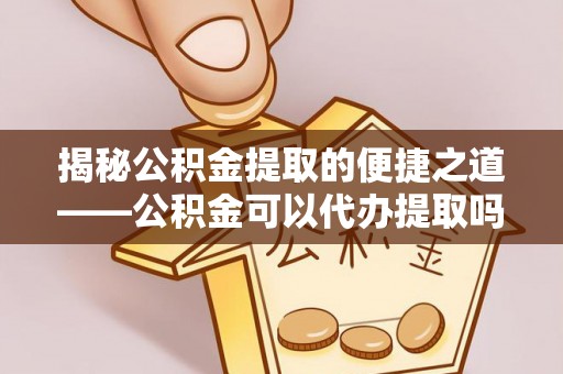 聂拉木揭秘公积金提取的便捷之道——公积金可以代办提取吗？