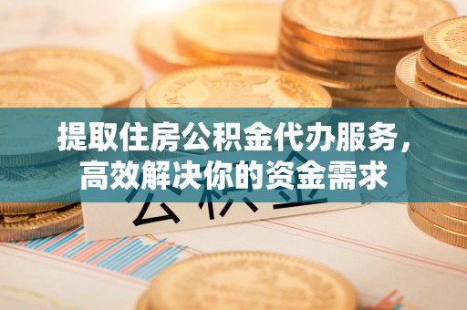 聂拉木提取住房公积金代办服务，高效解决你的资金需求