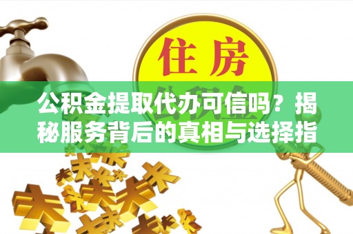聂拉木公积金提取代办可信吗？揭秘服务背后的真相与选择指南