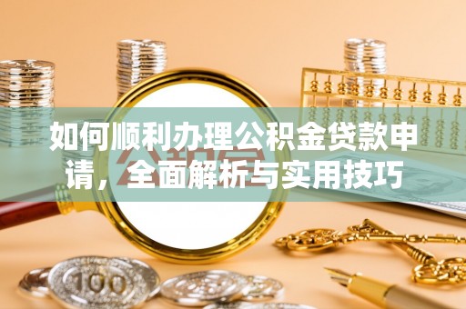 聂拉木如何顺利办理公积金贷款申请，全面解析与实用技巧