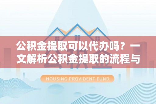 聂拉木公积金提取可以代办吗？一文解析公积金提取的流程与注意事项