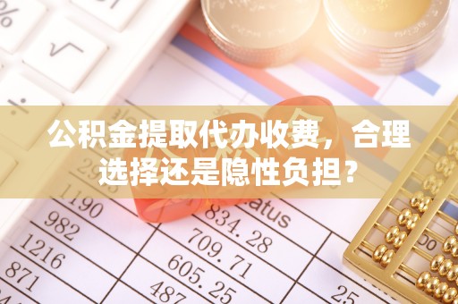 聂拉木公积金提取代办收费，合理选择还是隐性负担？