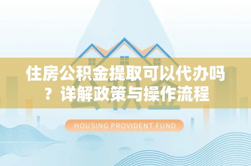 聂拉木住房公积金提取可以代办吗？详解政策与操作流程