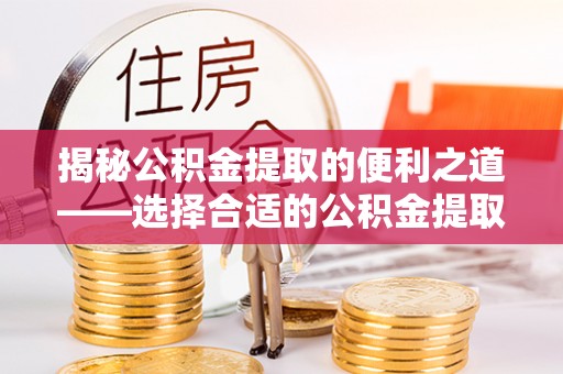 聂拉木揭秘公积金提取的便利之道——选择合适的公积金提取代办公司是关键