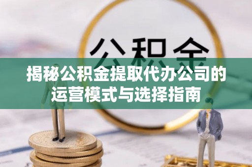 聂拉木揭秘公积金提取代办公司的运营模式与选择指南