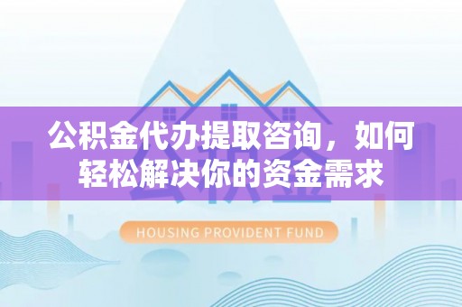 聂拉木公积金代办提取咨询，如何轻松解决你的资金需求