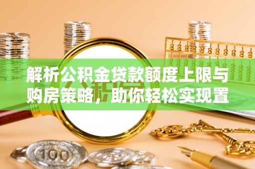 聂拉木解析公积金贷款额度上限与购房策略，助你轻松实现置业梦想