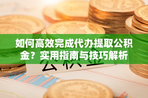 聂拉木如何高效完成代办提取公积金？实用指南与技巧解析