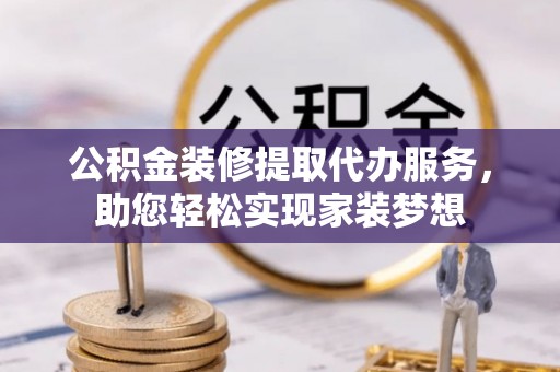 聂拉木公积金装修提取代办服务，助您轻松实现家装梦想