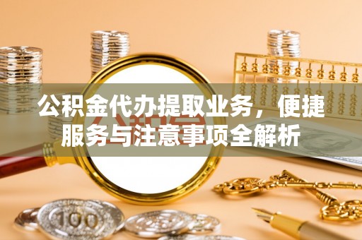 聂拉木公积金代办提取业务，便捷服务与注意事项全解析