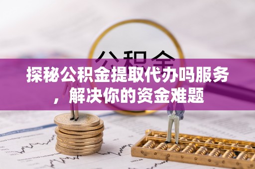 聂拉木探秘公积金提取代办吗服务，解决你的资金难题