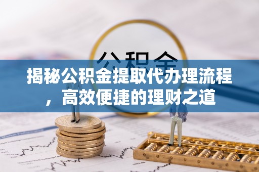 聂拉木揭秘公积金提取代办理流程，高效便捷的理财之道