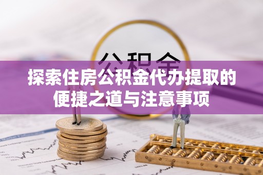 聂拉木探索住房公积金代办提取的便捷之道与注意事项