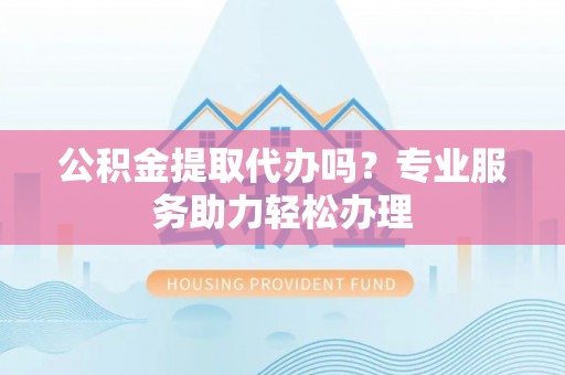 聂拉木公积金提取代办吗？专业服务助力轻松办理