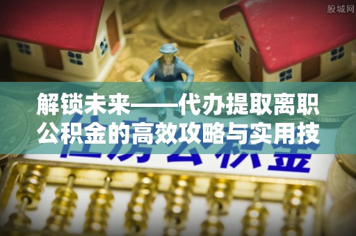 聂拉木解锁未来——代办提取离职公积金的高效攻略与实用技巧