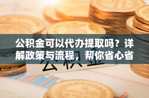 聂拉木公积金可以代办提取吗？详解政策与流程，帮你省心省力