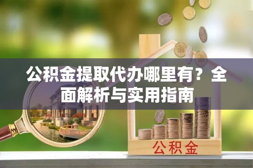 聂拉木公积金提取代办哪里有？全面解析与实用指南