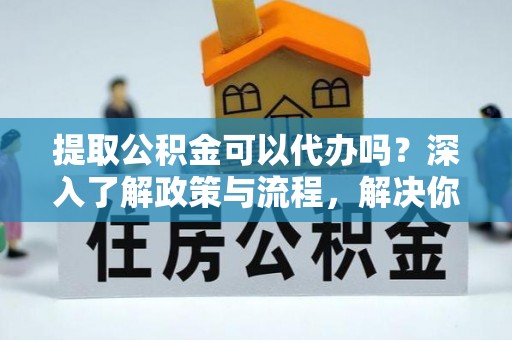聂拉木提取公积金可以代办吗？深入了解政策与流程，解决你的疑问