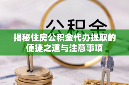 聂拉木揭秘住房公积金代办提取的便捷之道与注意事项
