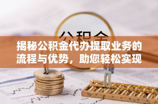 聂拉木揭秘公积金代办提取业务的流程与优势，助您轻松实现资金利用最大化