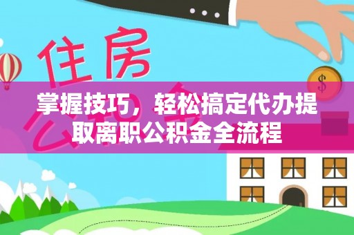 聂拉木掌握技巧，轻松搞定代办提取离职公积金全流程