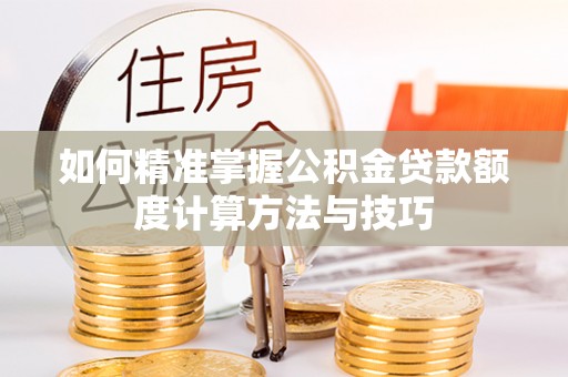 聂拉木如何精准掌握公积金贷款额度计算方法与技巧