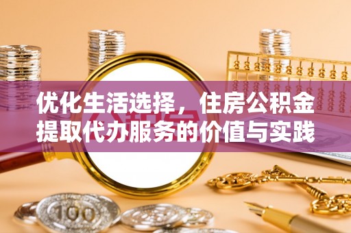 聂拉木优化生活选择，住房公积金提取代办服务的价值与实践