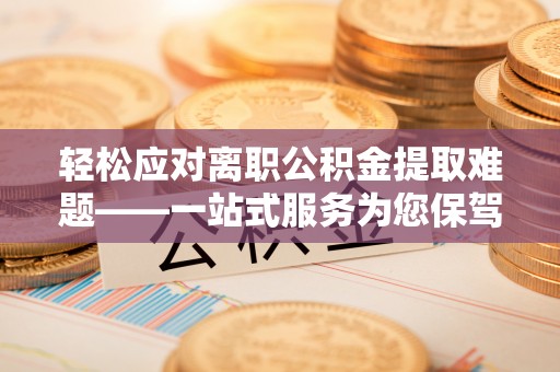聂拉木轻松应对离职公积金提取难题——一站式服务为您保驾护航