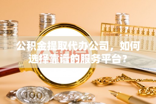 聂拉木公积金提取代办公司，如何选择靠谱的服务平台？