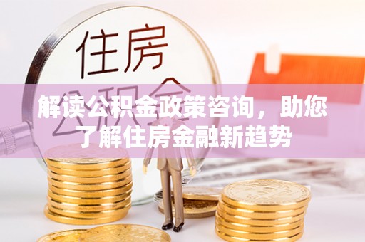 聂拉木解读公积金政策咨询，助您了解住房金融新趋势
