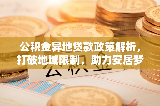 聂拉木公积金异地贷款政策解析，打破地域限制，助力安居梦想