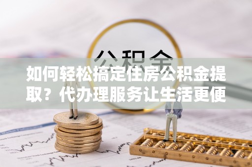 聂拉木如何轻松搞定住房公积金提取？代办理服务让生活更便捷！