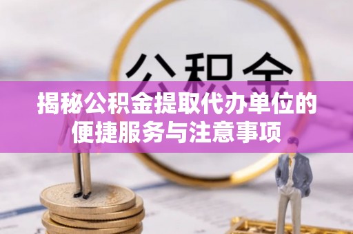 聂拉木揭秘公积金提取代办单位的便捷服务与注意事项