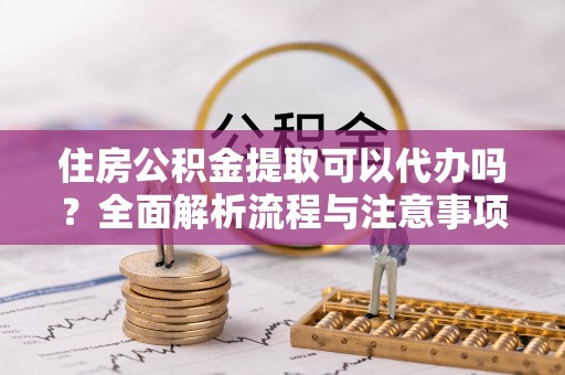 聂拉木住房公积金提取可以代办吗？全面解析流程与注意事项