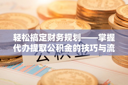 聂拉木轻松搞定财务规划——掌握代办提取公积金的技巧与流程