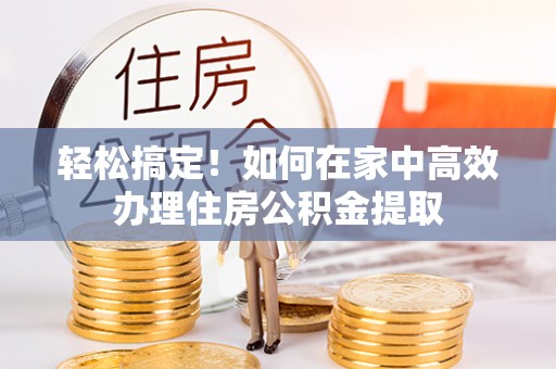 聂拉木轻松搞定！如何在家中高效办理住房公积金提取