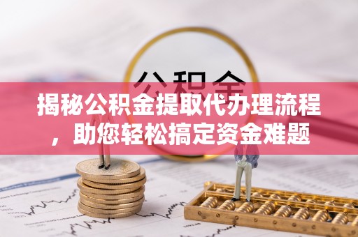 聂拉木揭秘公积金提取代办理流程，助您轻松搞定资金难题
