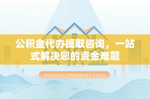 聂拉木公积金代办提取咨询，一站式解决您的资金难题