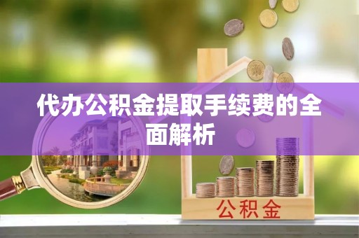 聂拉木代办公积金提取手续费的全面解析