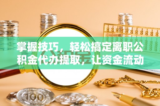 聂拉木掌握技巧，轻松搞定离职公积金代办提取，让资金流动更便捷