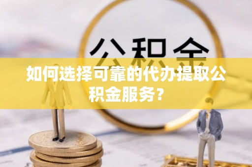 聂拉木如何选择可靠的代办提取公积金服务？