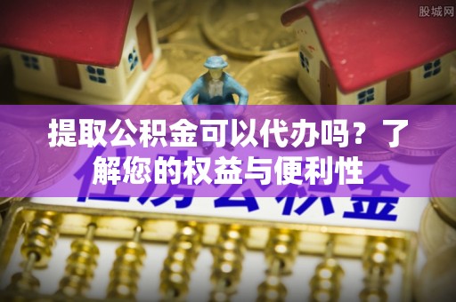 聂拉木提取公积金可以代办吗？了解您的权益与便利性