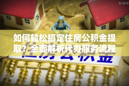 聂拉木如何轻松搞定住房公积金提取？全面解析代办服务流程与优势