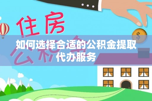 聂拉木如何选择合适的公积金提取代办服务