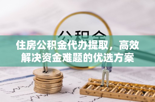聂拉木住房公积金代办提取，高效解决资金难题的优选方案