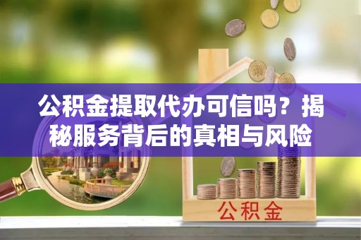 聂拉木公积金提取代办可信吗？揭秘服务背后的真相与风险