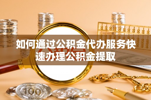 聂拉木如何通过公积金代办服务快速办理公积金提取