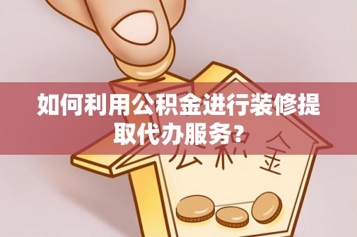 聂拉木如何利用公积金进行装修提取代办服务？